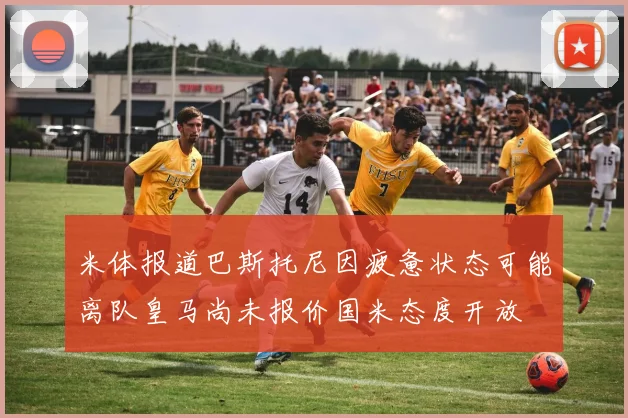 米体报道巴斯托尼因疲惫状态可能离队皇马尚未报价国米态度开放